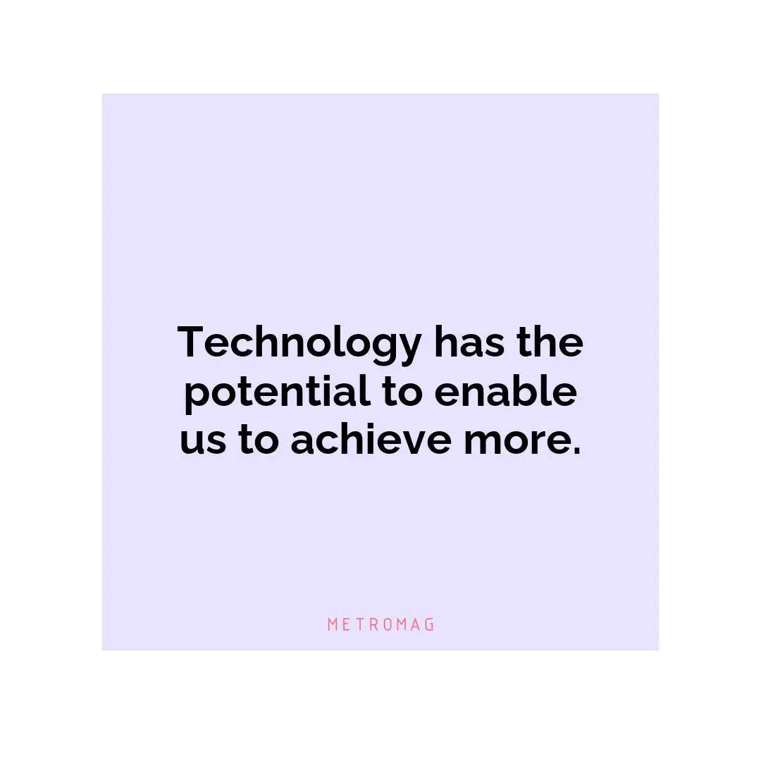 Technology has the potential to enable us to achieve more.