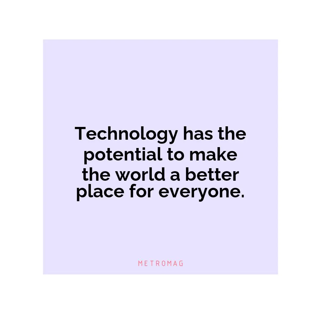 Technology has the potential to make the world a better place for everyone.