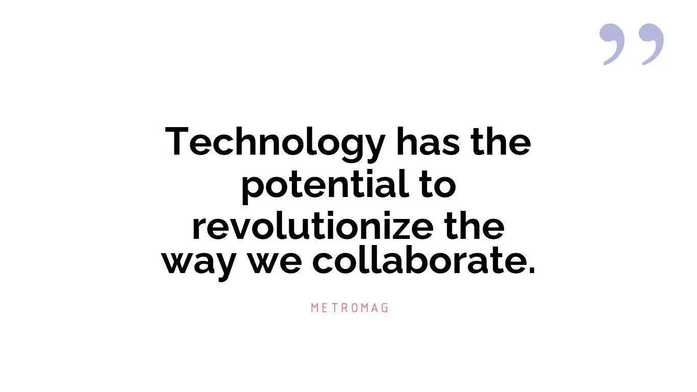 Technology has the potential to revolutionize the way we collaborate.