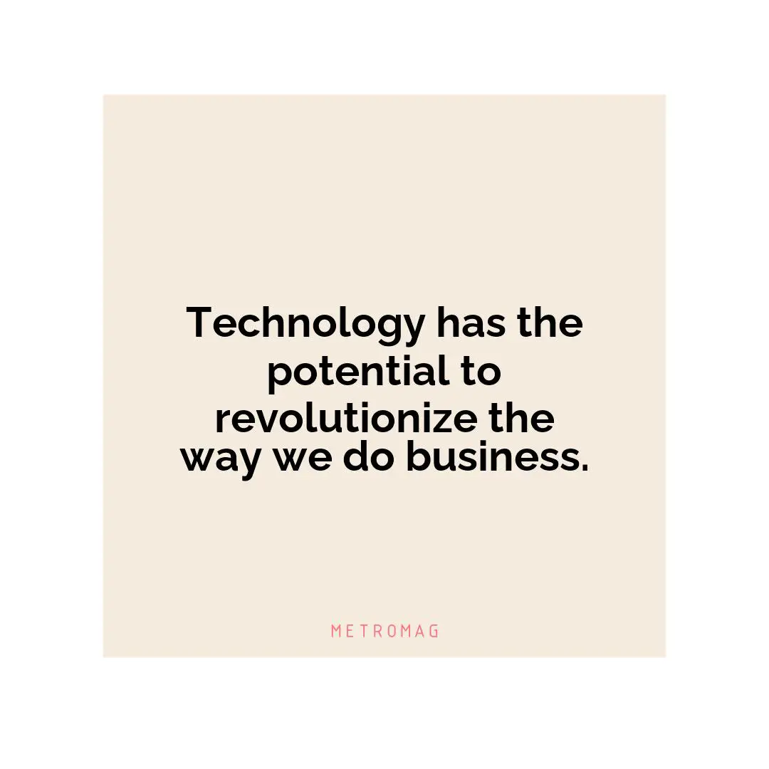 Technology has the potential to revolutionize the way we do business.