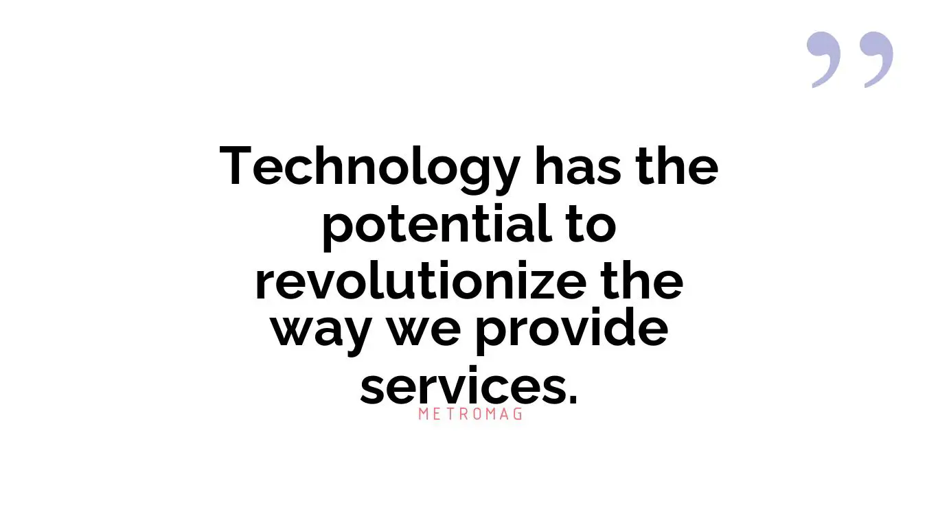 Technology has the potential to revolutionize the way we provide services.