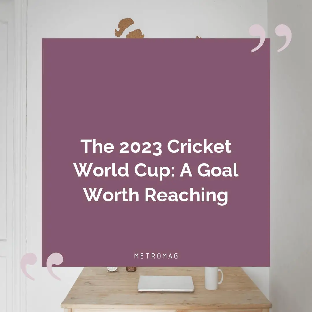 The 2023 Cricket World Cup: A Goal Worth Reaching