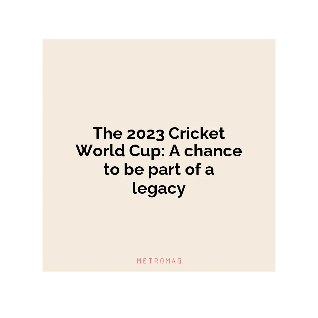 The 2023 Cricket World Cup: A chance to be part of a legacy