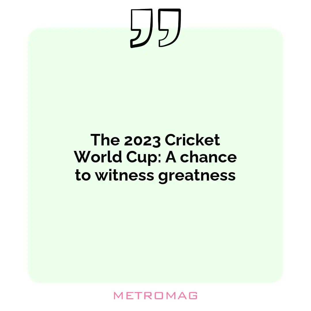 The 2023 Cricket World Cup: A chance to witness greatness