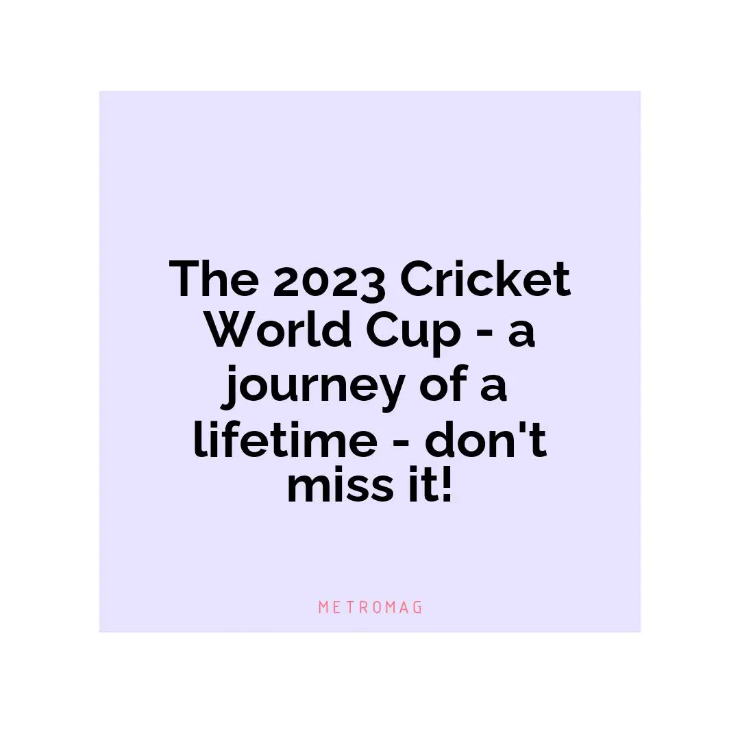 The 2023 Cricket World Cup - a journey of a lifetime - don't miss it!