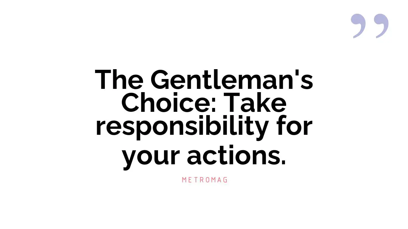The Gentleman's Choice: Take responsibility for your actions.