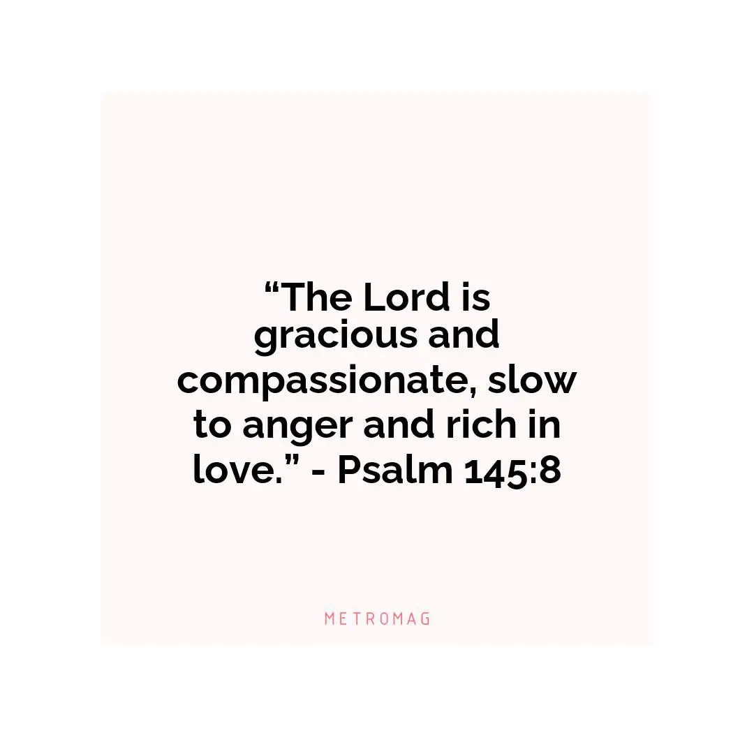 “The Lord is gracious and compassionate, slow to anger and rich in love.” - Psalm 145:8