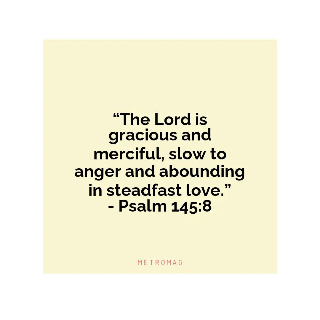 “The Lord is gracious and merciful, slow to anger and abounding in steadfast love.” - Psalm 145:8