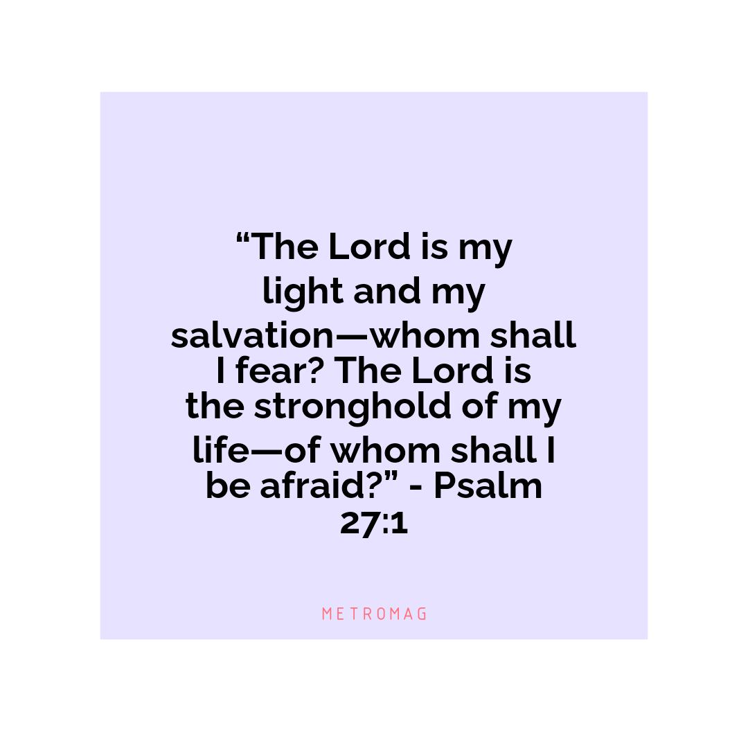 “The Lord is my light and my salvation—whom shall I fear? The Lord is the stronghold of my life—of whom shall I be afraid?” - Psalm 27:1