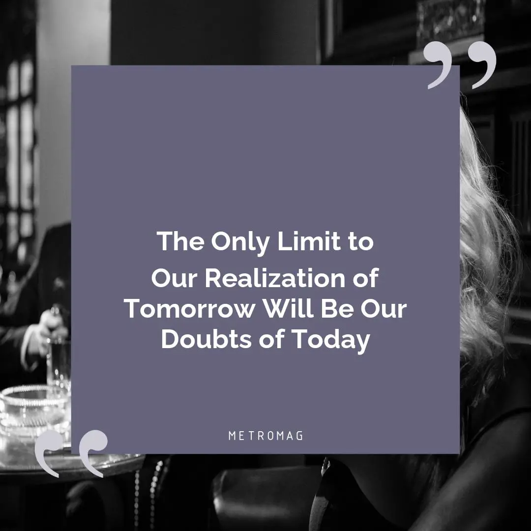 The Only Limit to Our Realization of Tomorrow Will Be Our Doubts of Today