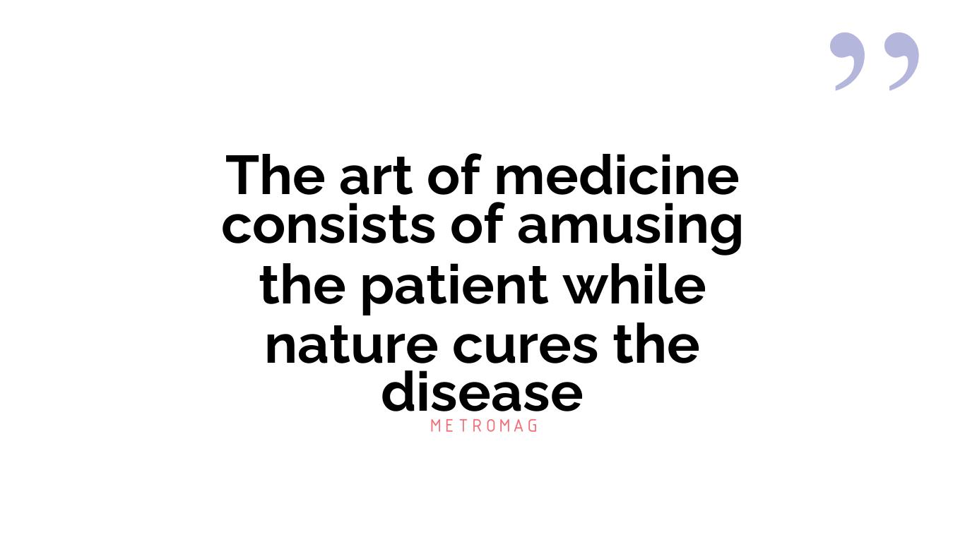 The art of medicine consists of amusing the patient while nature cures the disease
