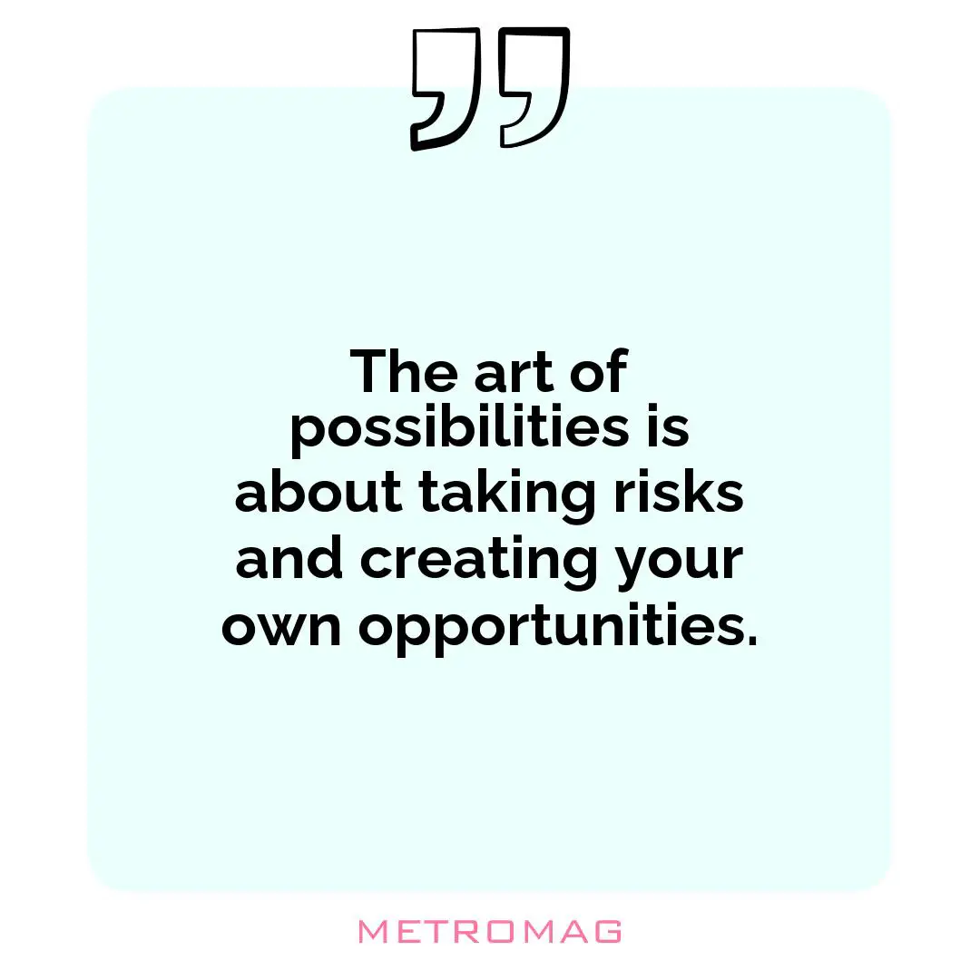 The art of possibilities is about taking risks and creating your own opportunities.