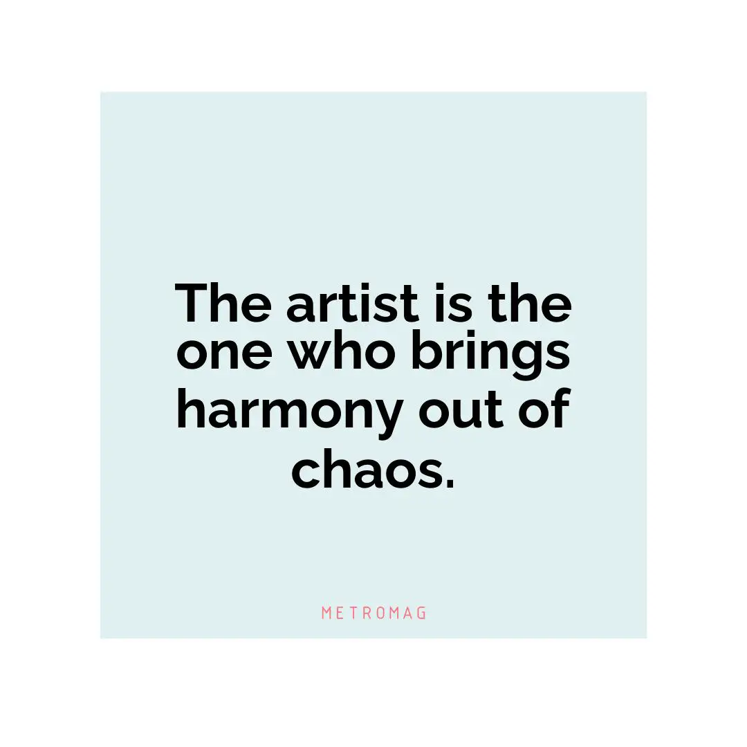 The artist is the one who brings harmony out of chaos.