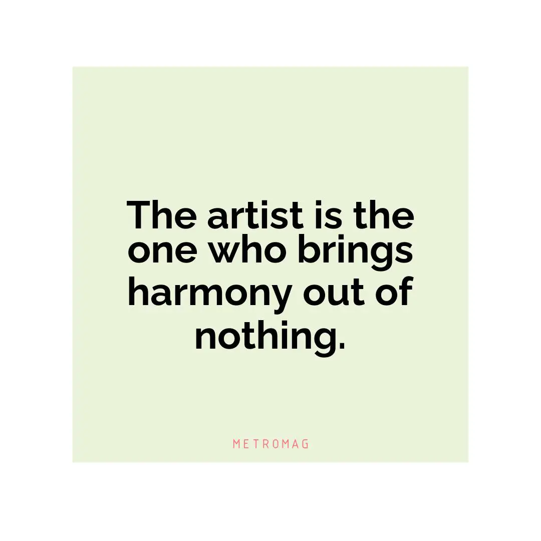 The artist is the one who brings harmony out of nothing.
