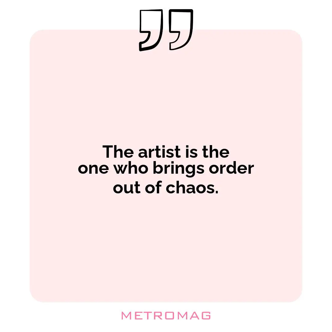 The artist is the one who brings order out of chaos.