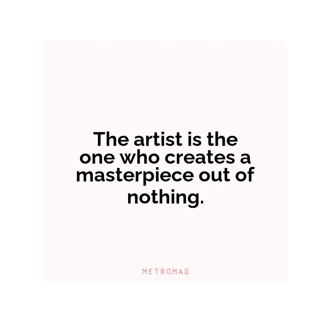 The artist is the one who creates a masterpiece out of nothing.