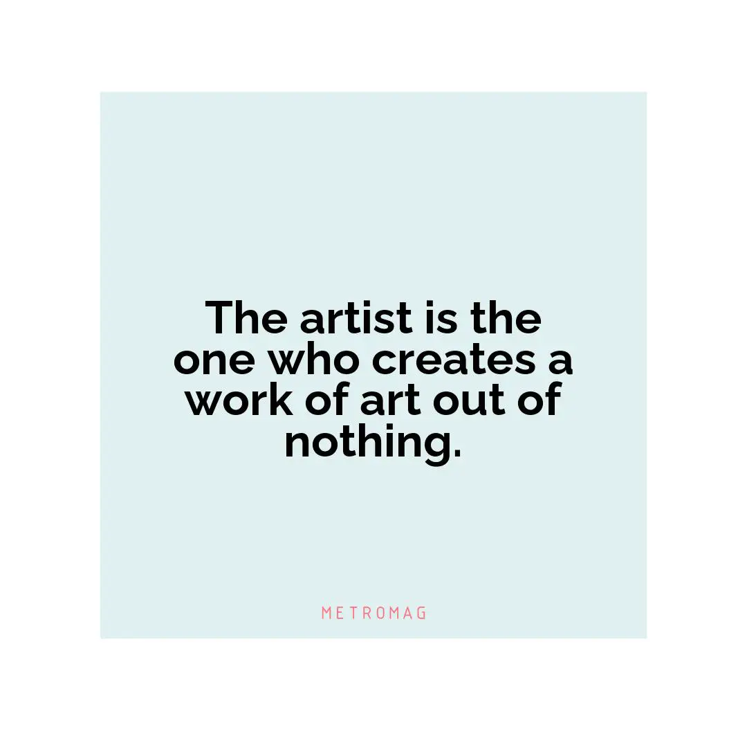 The artist is the one who creates a work of art out of nothing.