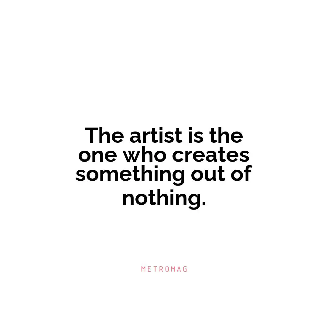 The artist is the one who creates something out of nothing.