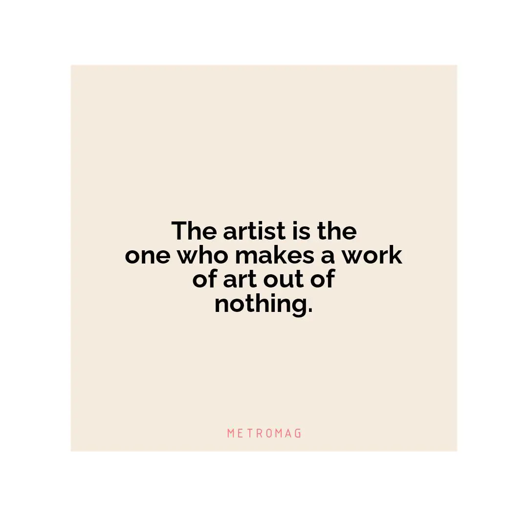 The artist is the one who makes a work of art out of nothing.