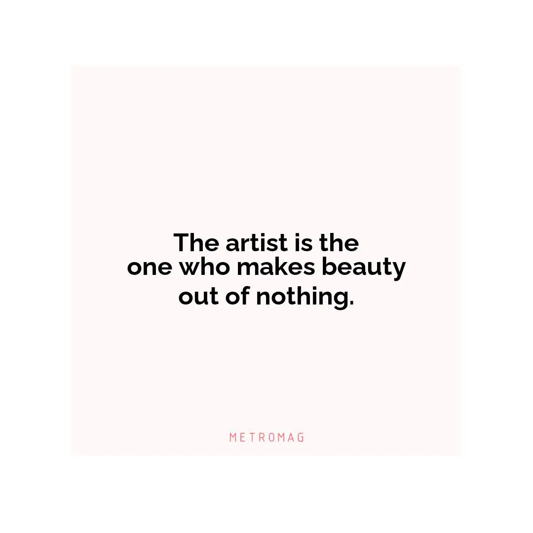 The artist is the one who makes beauty out of nothing.