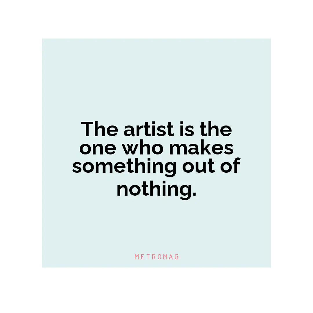 The artist is the one who makes something out of nothing.