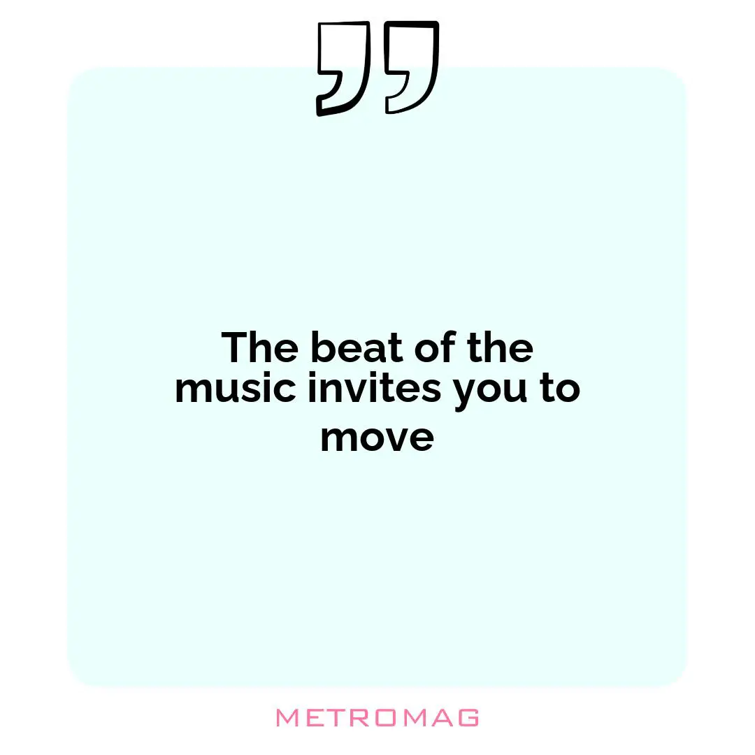 The beat of the music invites you to move