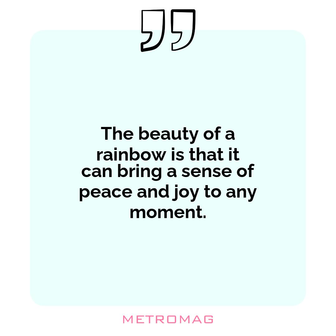The beauty of a rainbow is that it can bring a sense of peace and joy to any moment.