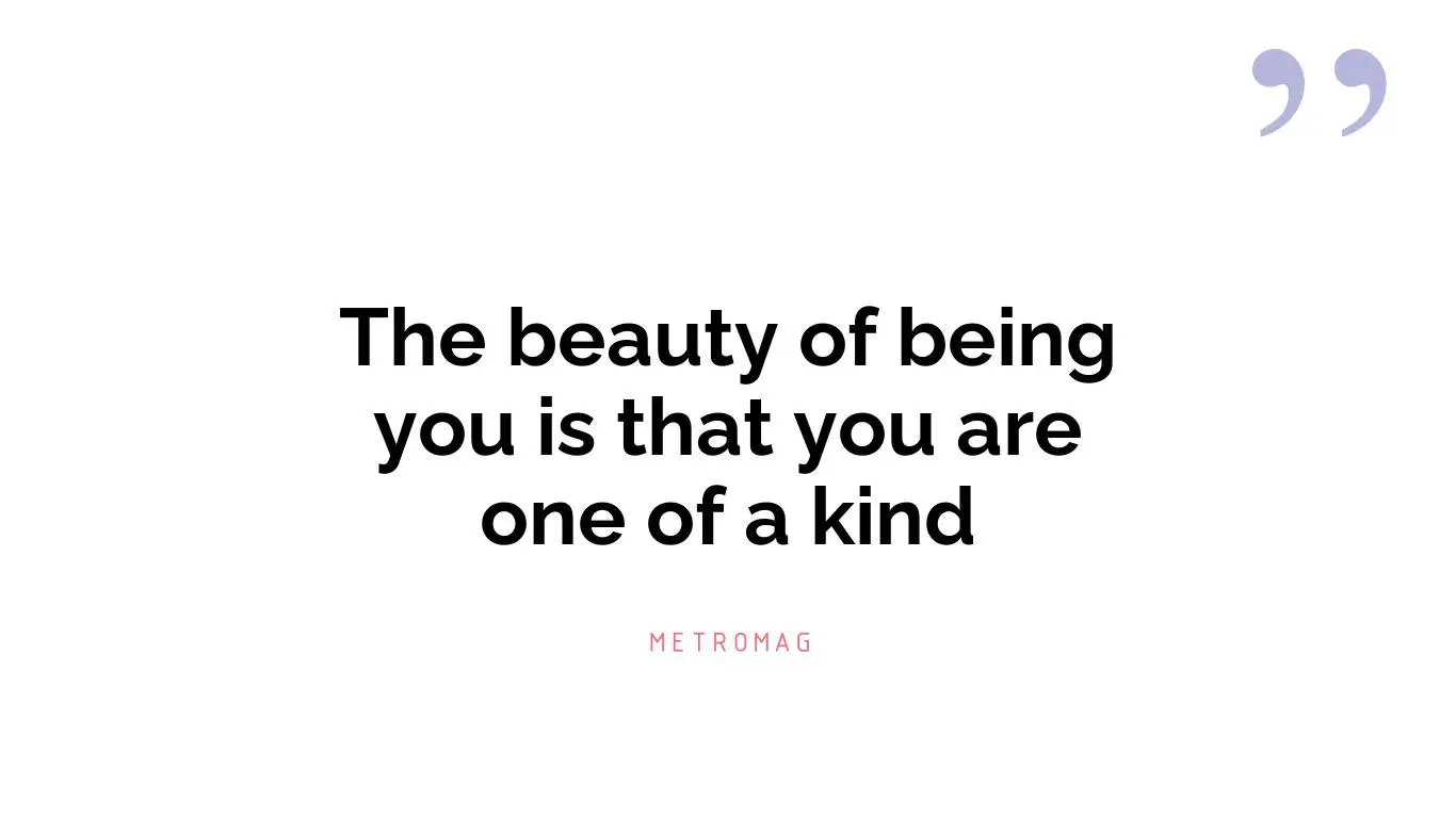 The beauty of being you is that you are one of a kind