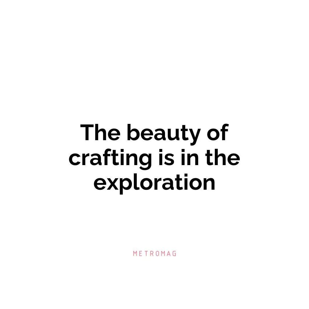 The beauty of crafting is in the exploration