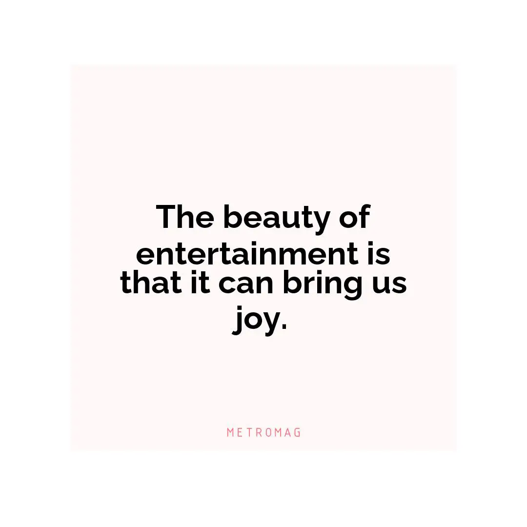 The beauty of entertainment is that it can bring us joy.