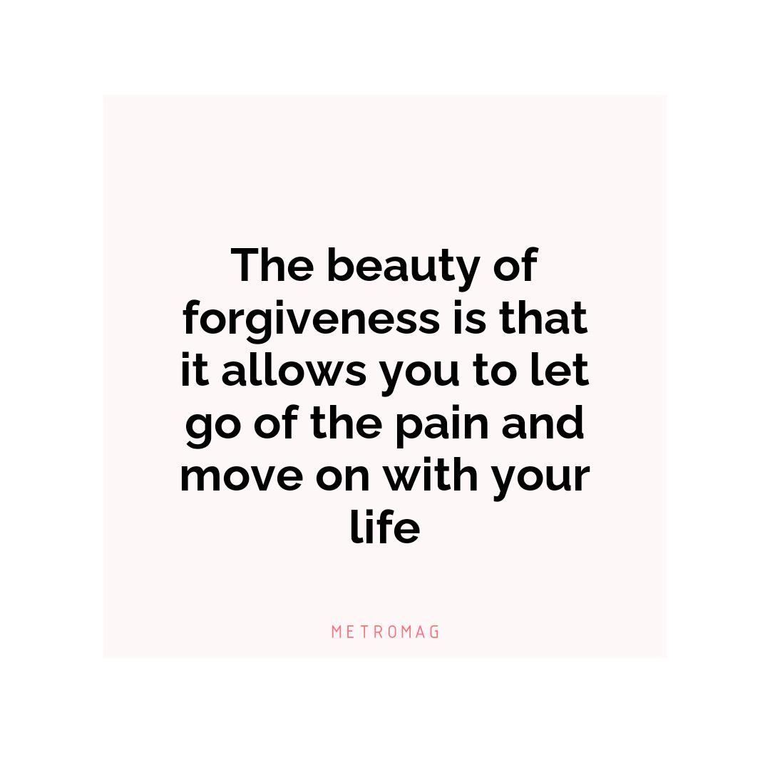 The beauty of forgiveness is that it allows you to let go of the pain and move on with your life