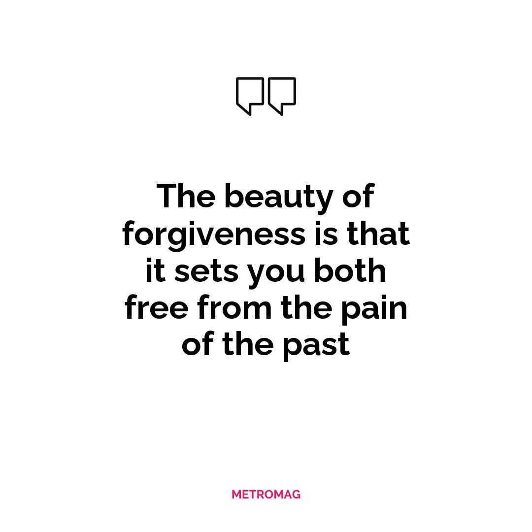 The beauty of forgiveness is that it sets you both free from the pain of the past