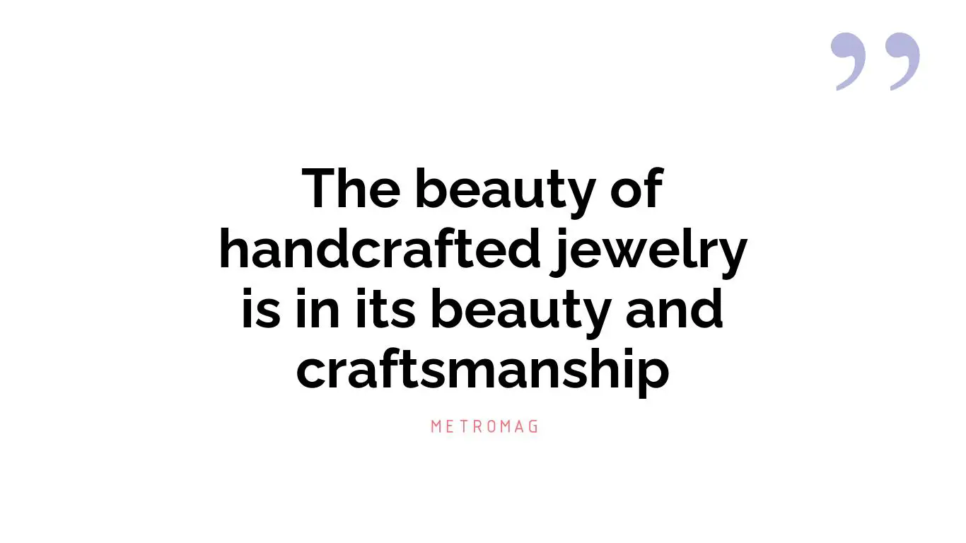 The beauty of handcrafted jewelry is in its beauty and craftsmanship
