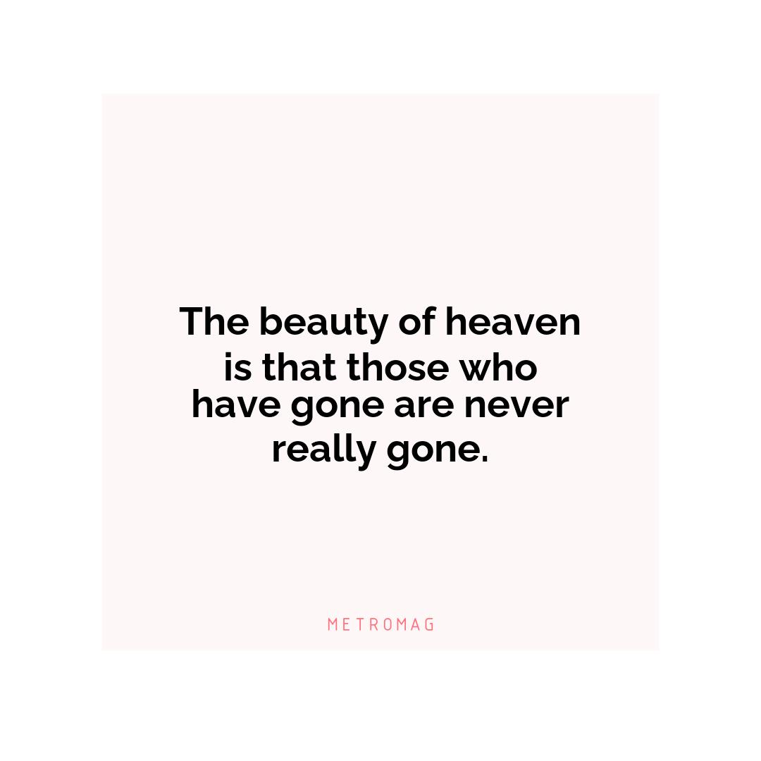 The beauty of heaven is that those who have gone are never really gone.