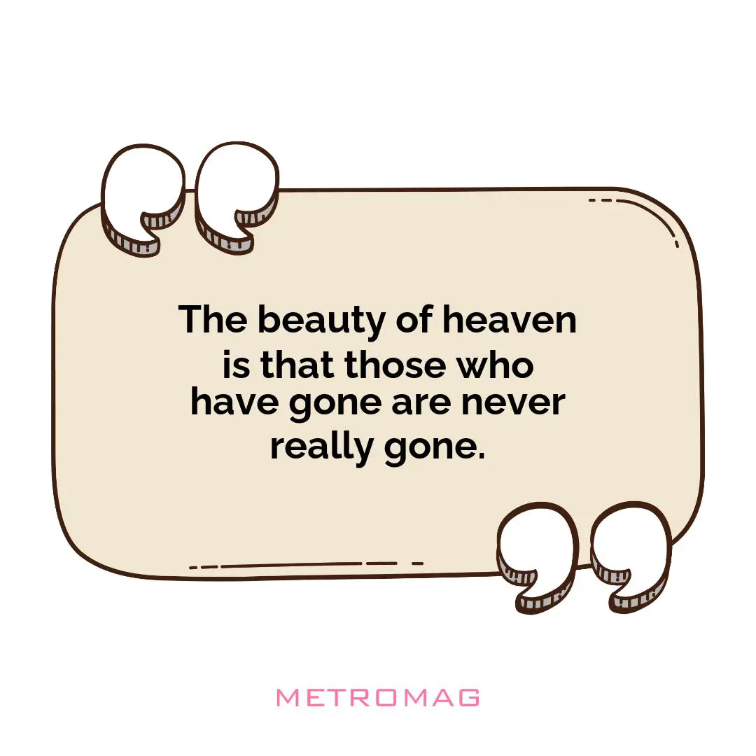 The beauty of heaven is that those who have gone are never really gone.