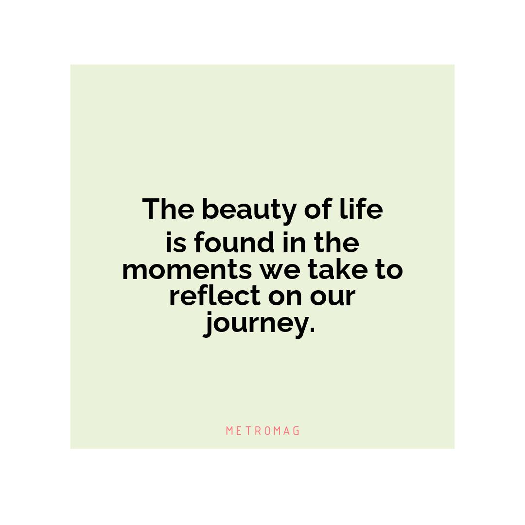 The beauty of life is found in the moments we take to reflect on our journey.