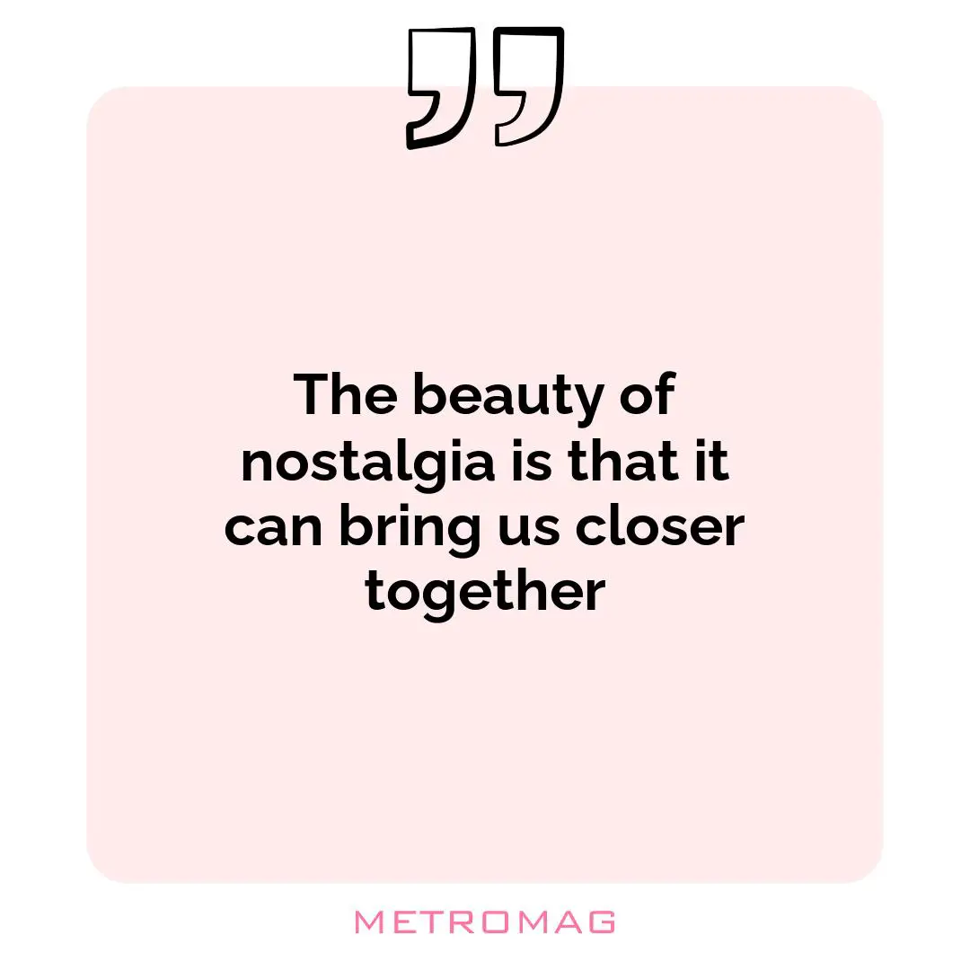 The beauty of nostalgia is that it can bring us closer together