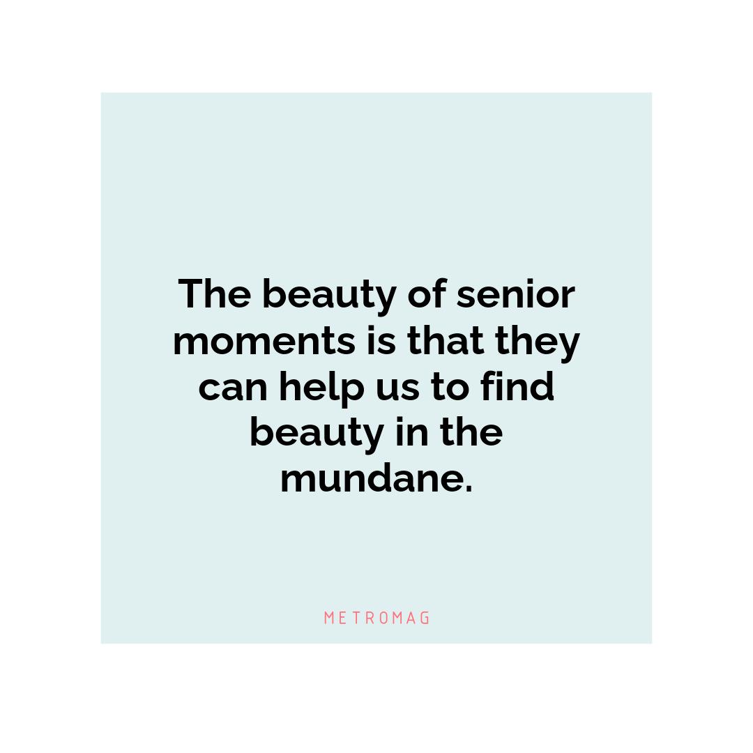 The beauty of senior moments is that they can help us to find beauty in the mundane.