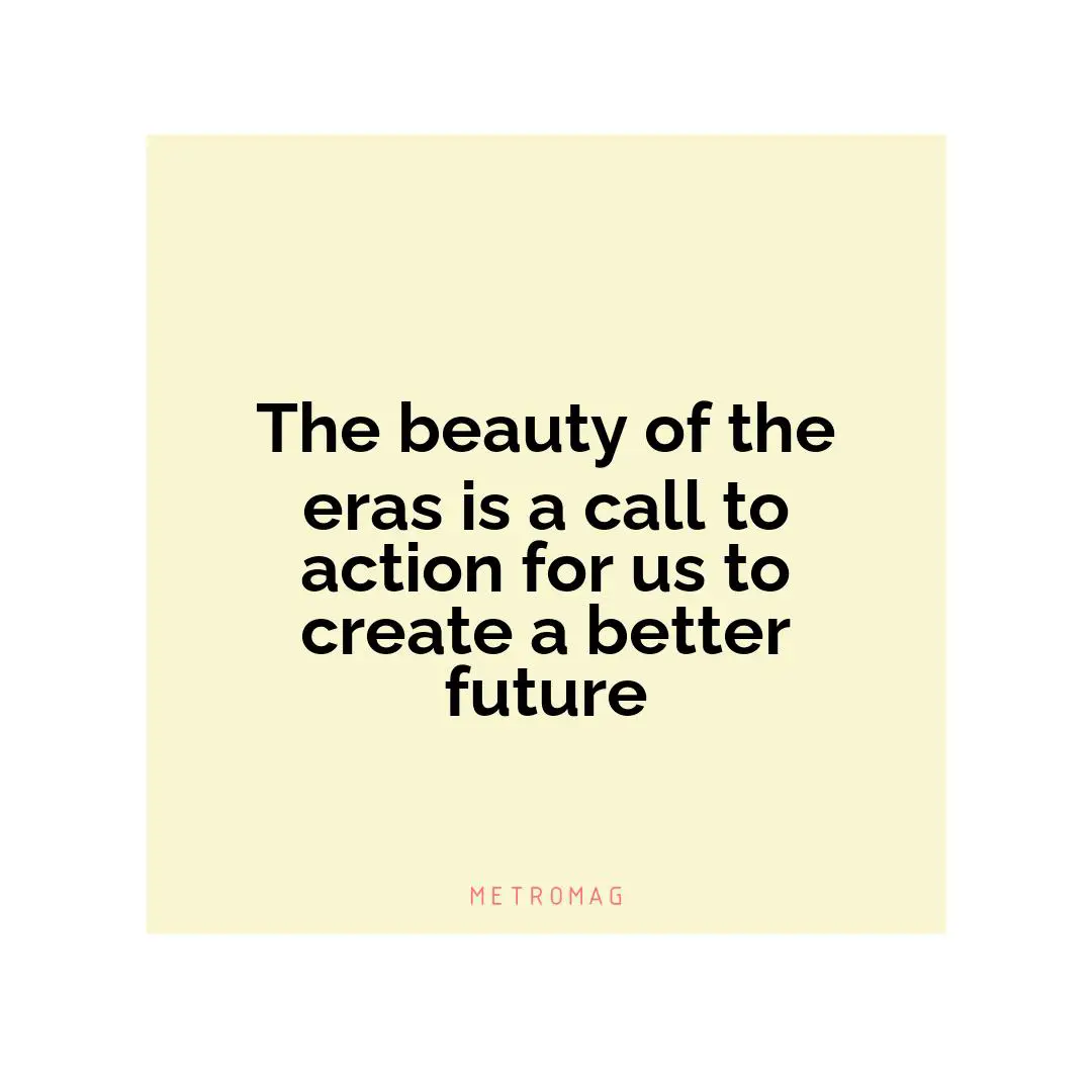 The beauty of the eras is a call to action for us to create a better future