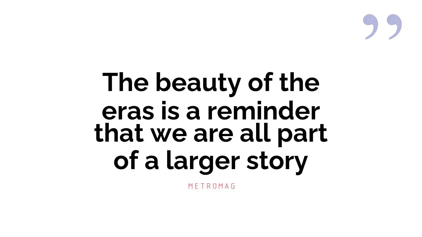 The beauty of the eras is a reminder that we are all part of a larger story