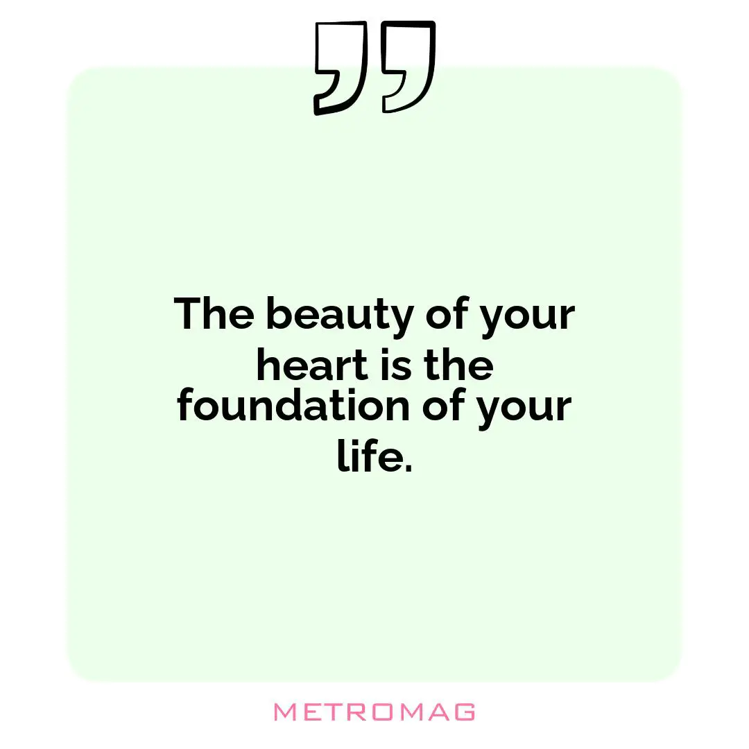 The beauty of your heart is the foundation of your life.