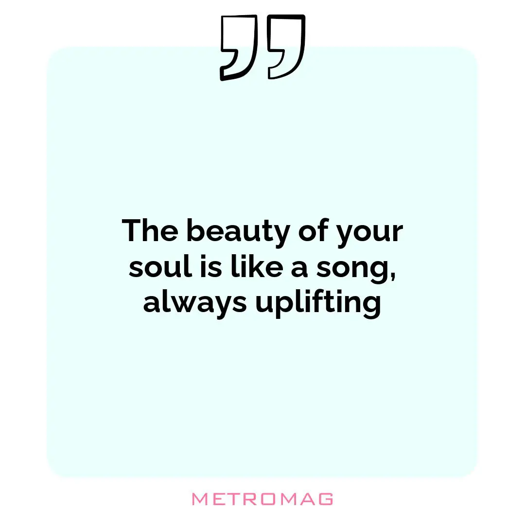 The beauty of your soul is like a song, always uplifting