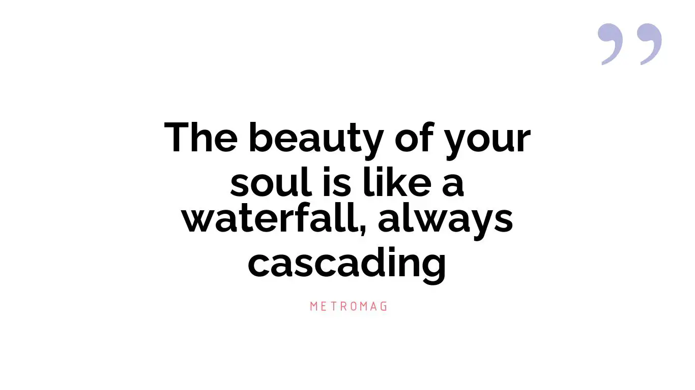 The beauty of your soul is like a waterfall, always cascading