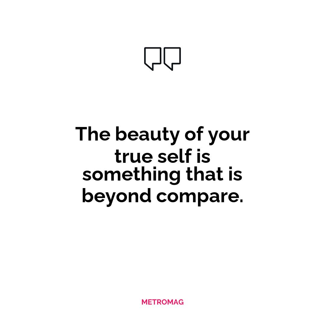 The beauty of your true self is something that is beyond compare.