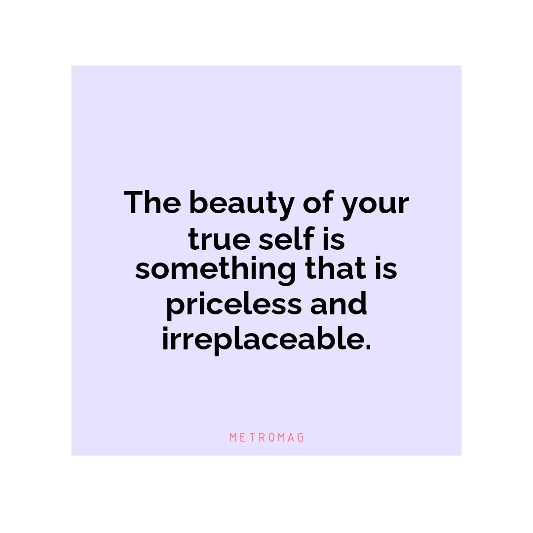 The beauty of your true self is something that is priceless and irreplaceable.