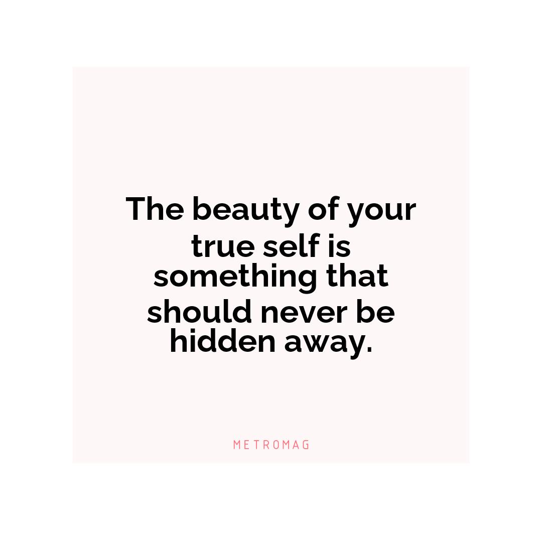 The beauty of your true self is something that should never be hidden away.