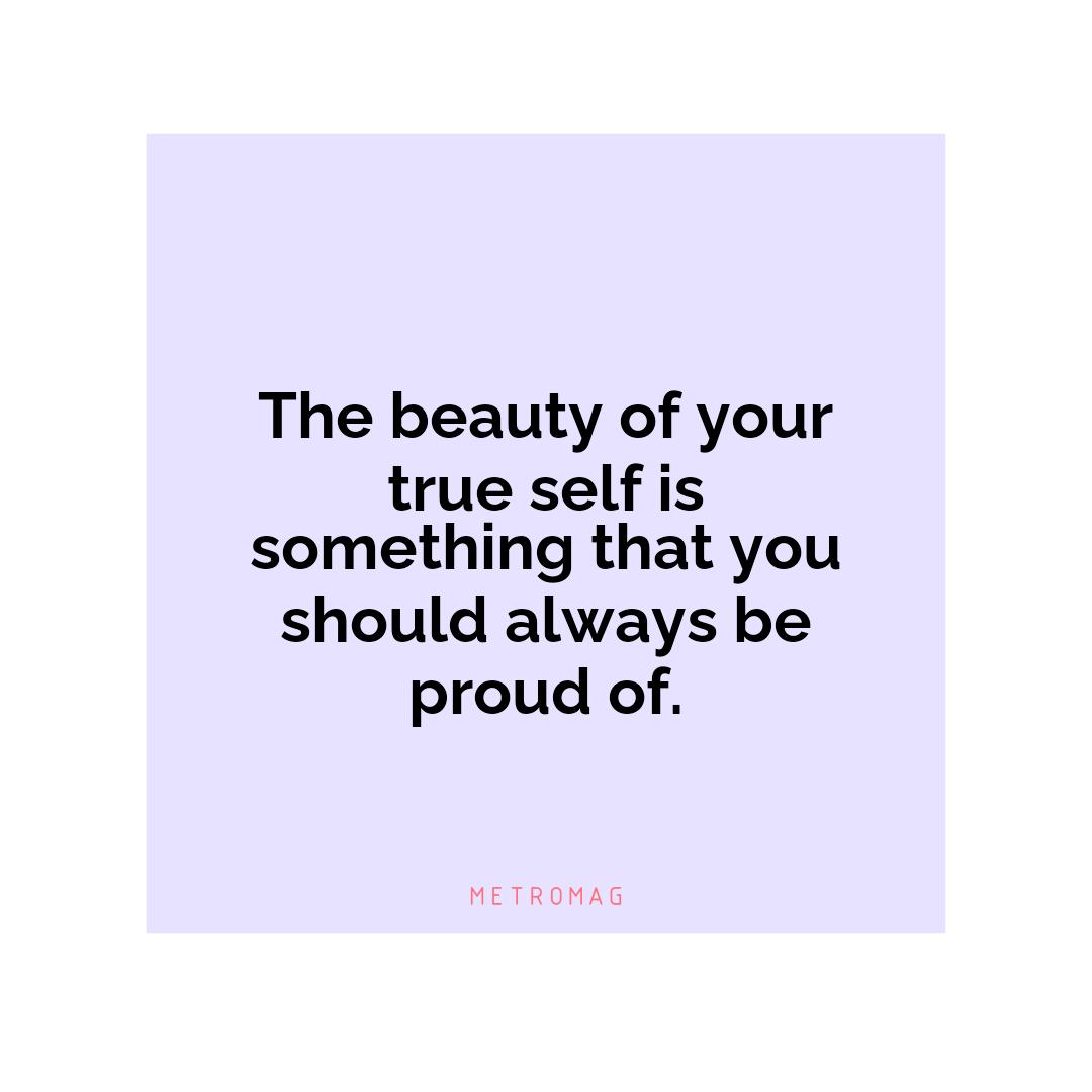 The beauty of your true self is something that you should always be proud of.