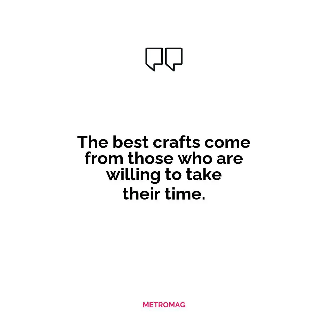 The best crafts come from those who are willing to take their time.