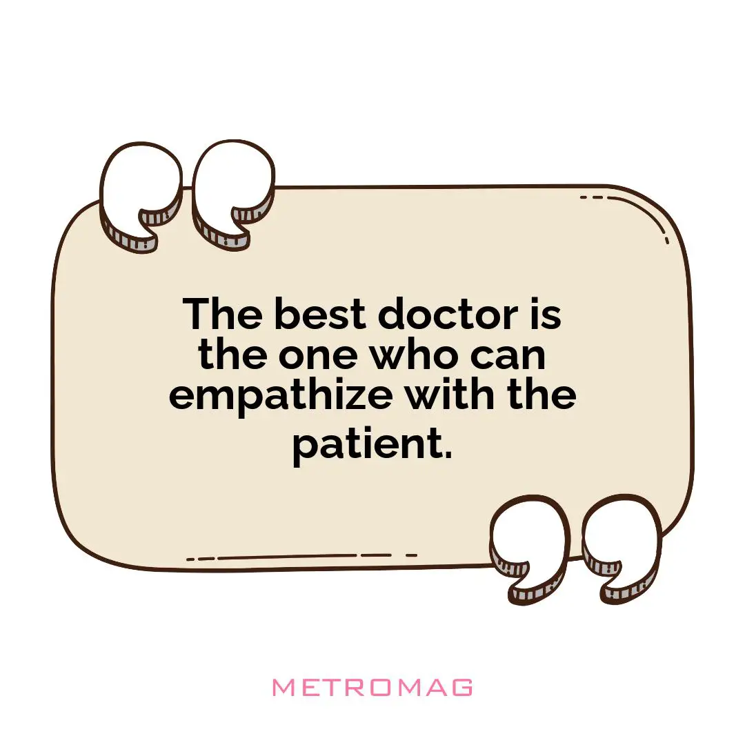 The best doctor is the one who can empathize with the patient.