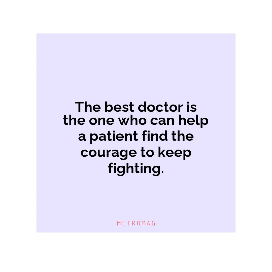 The best doctor is the one who can help a patient find the courage to keep fighting.